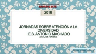 2016
JORNADAS SOBRE ATENCIÓN A LA
DIVERSIDAD
I.E.S. ANTONIO MACHADO
ALCALÁ DE HENARES
Ángela Montes Benítez
 