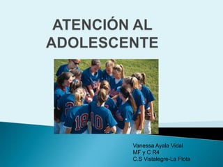 ATENCIÓN AL ADOLESCENTE Vanessa Ayala Vidal  MF y C R4  C.S Vistalegre-La Flota 