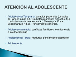 Adolescencia Temprana: cambios puberales (estadios de Tanner: niñas 8,5-13a,botón mamario; niños 9,5-14a crecimiento volumen testicular ).Menarquia 12,4a. Espermarquia13,5a. Pensamiento concreto.