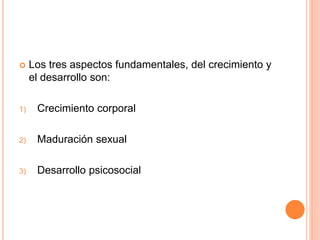  Los tres aspectos fundamentales, del crecimiento y
el desarrollo son:
1) Crecimiento corporal
2) Maduración sexual
3) Desarrollo psicosocial
 