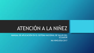 ATENCIÓN A LA NIÑEZ
MANUAL DE APLICACIÓN EN EL SISTEMA NACIONAL DE SALUD DEL
ECUADOR
MA HINOJOSA 2017
 