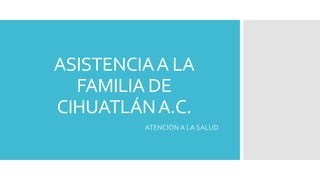 ASISTENCIA A LA 
FAMILIA DE 
CIHUATLÁNA.C. 
ATENCIÓN A LA SALUD 
 