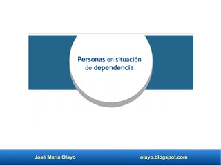 José María Olayo olayo.blogspot.com
Personas en situación
de dependencia
 