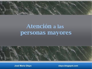 José María Olayo olayo.blogspot.com
Atención a las
personas mayores
 
