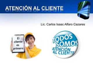 ATENCIÓN AL CLIENTE
Lic. Carlos Isaac Alfaro Cazares
 