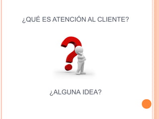 ¿QUÉ ES ATENCIÓN AL CLIENTE?
¿ALGUNA IDEA?
 