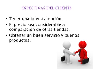 EXPECTIVAS DEL CLIENTE
• Tener una buena atención.
• El precio sea considerable a
comparación de otras tiendas.
• Obtener un buen servicio y buenos
productos.
 