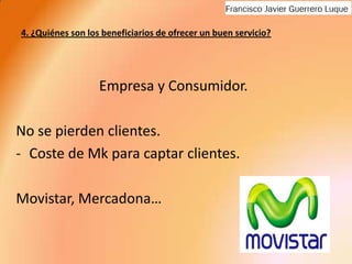 4. ¿Quiénes son los beneficiarios de ofrecer un buen servicio? Empresa y Consumidor.No se pierden clientes.Coste de Mk para captar clientes.Movistar, Mercadona…