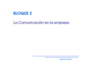 BLOQUE 2

La Comunicación en la empresa




                        Atención al Cliente
 