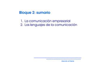 Bloque 2: sumario

1. La comunicación empresarial
2. Los lenguajes de la comunicación




                         Atención al Cliente
 