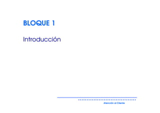 BLOQUE 1

Introducción




               Atención al Cliente
 