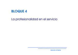 BLOQUE 4

La profesionalidad en el servicio




                            Atención al Cliente
 
