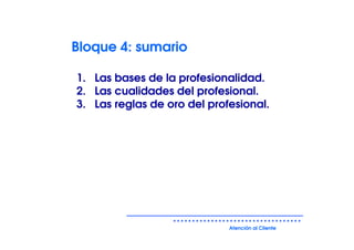 Bloque 4: sumario

1. Las bases de la profesionalidad.
2. Las cualidades del profesional.
3. Las reglas de oro del profesional.




                             Atención al Cliente
 