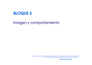 BLOQUE 5

Imagen y comportamiento




                          Atención al Cliente
 