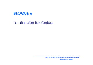 BLOQUE 6

La atención telefónica




                         Atención al Cliente
 