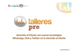 Atención al Cliente con nuevas tecnologías 
Whatsapp, Chat y Twitter en la atención al cliente 
#prelabtalleres 
 