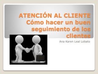 ATENCIÓN AL CLIENTE
Cómo hacer un buen
seguimiento de los
clientes
Ana Karen Leal Lobato
 