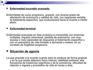  Enfermedad incurable avanzada
Enfermedad de curso progresivo, gradual, con diverso grado de
afectación de autonomía y ca...