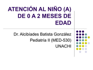 ATENCIÓN AL NIÑO (A)
DE 0 A 2 MESES DE
EDAD
Dr. Alcibíades Batista González
Pediatría II (MED-530)
UNACHI
 