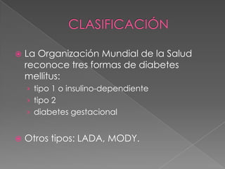    La Organización Mundial de la Salud
    reconoce tres formas de diabetes
    mellitus:
    › tipo 1 o insulino-dependiente
    › tipo 2
    › diabetes gestacional


   Otros tipos: LADA, MODY.
 