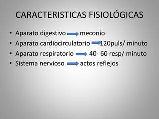 CARACTERISTICAS FISIOLÓGICAS
• Aparato digestivo meconio
• Aparato cardiocirculatorio 120puls/ minuto
• Aparato respiratorio 40- 60 resp/ minuto
• Sistema nervioso actos reflejos
 