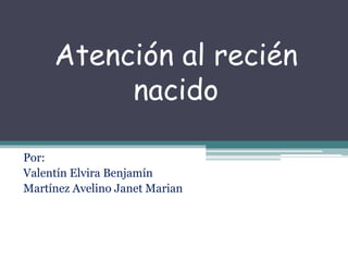Atención al recién
nacido
Por:
Valentín Elvira Benjamín
Martínez Avelino Janet Marian
 