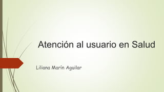 Atención al usuario en Salud
Liliana Marín Aguilar
 