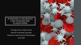 ATENCIÓN A PACIENTES
CON DISFUNCIÓN
PLAQUETARIA
CD. Edgar Omar Jiménez García
Atención a Pacientes Especiales
Maestría en Administración Odontológica
Junio 2022
 