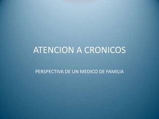 ATENCION A CRONICOS
PERSPECTIVA DE UN MEDICO DE FAMILIA
 