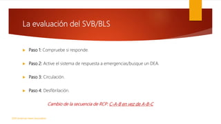 La evaluación del SVB/BLS
 Paso 1: Compruebe si responde.
 Paso 2: Active el sistema de respuesta a emergencias/busque u...