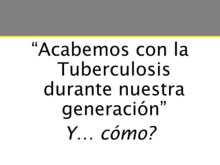 “Acabemos con la
   Tuberculosis
 durante nuestra
   generación”
    Y… cómo?
 