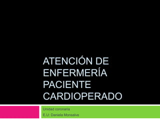 Atención de Enfermería Paciente Cardioperado Unidad coronaria E.U: Daniela Monsalve 