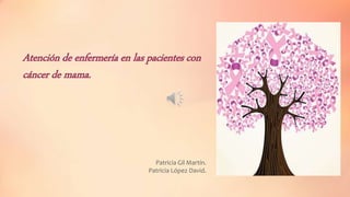 Atención de enfermería en las pacientes con
cáncer de mama.
Patricia Gil Martín.
Patricia López David.
 
