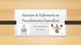 Atención de Enfermería en
Procedimientos Específicos
Por: Jessica Saucedo
José Acosta
 