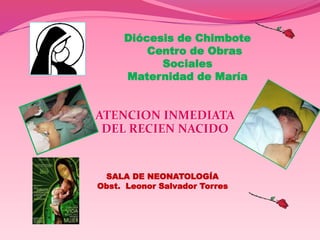 Diócesis de Chimbote
Centro de Obras
Sociales
Maternidad de María
ATENCION INMEDIATA
DEL RECIEN NACIDO
SALA DE NEONATOLOGÍA
Obst. Leonor Salvador Torres
 