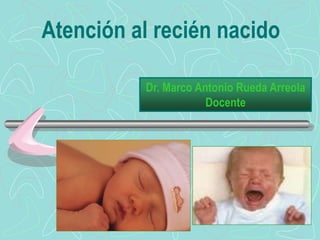 Atención al recién nacido
Dr. Marco Antonio Rueda Arreola
Docente
 