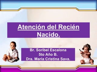 Atención del Recién
Nacido.
Br. Soribel Escalona
5to Año B.
Dra. Maria Cristina Sava.
 