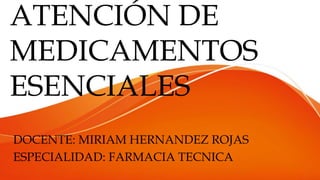 ATENCIÓN DE
MEDICAMENTOS
ESENCIALES
DOCENTE: MIRIAM HERNANDEZ ROJAS
ESPECIALIDAD: FARMACIA TECNICA
 
