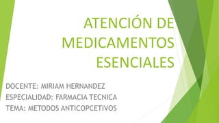 ATENCIÓN DE
MEDICAMENTOS
ESENCIALES
DOCENTE: MIRIAM HERNANDEZ
ESPECIALIDAD: FARMACIA TECNICA
TEMA: METODOS ANTICOPCETIVOS
 