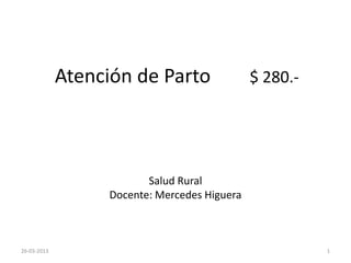 Atención de Parto                $ 280.-




                         Salud Rural
                  Docente: Mercedes Higuera



26-03-2013                                              1
 
