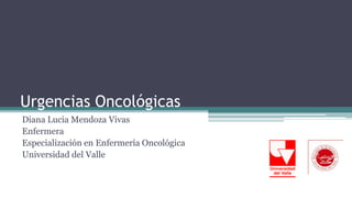 Urgencias Oncológicas
Diana Lucia Mendoza Vivas
Enfermera
Especialización en Enfermería Oncológica
Universidad del Valle
 