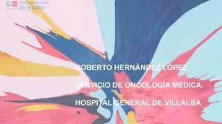 ROBERTO HERNÁNDEZ LÓPEZ.
SERVICIO DE ONCOLOGÍA MÉDICA.
HOSPITAL GENERAL DE VILLALBA
 