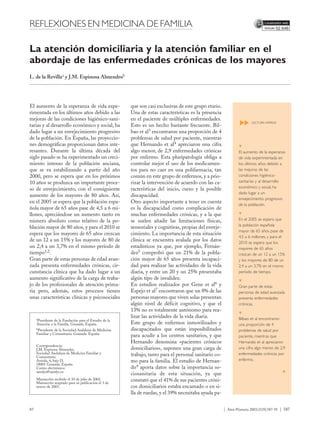 REFLEXIONES EN MEDICINA DE FAMILIA                                                                                                    52.646




La atención domiciliaria y la atención familiar en el
abordaje de las enfermedades crónicas de los mayores
L. de la Revillaa y J.M. Espinosa Almendrob




El aumento de la esperanza de vida expe-                que son casi exclusivas de este grupo etario.
rimentada en los últimos años debido a las              Una de estas características es la presencia
mejoras de las condiciones higiénico-sani-              en el paciente de múltiples enfermedades.




                                                                                                                L
                                                                                                                L
                                                                                                                        LECTURA RÁPIDA
tarias y al desarrollo económico y social, ha           Esto es un hecho bastante frecuente. Bil-
dado lugar a un envejecimiento progresivo               bao et al3 encontraron una proporción de 4
de la población. En España, las proyeccio-              problemas de salud por paciente, mientras
nes demográficas proporcionan datos inte-               que Hernando et al4 apreciaron una cifra                M
resantes. Durante la última década del                  algo menor, de 2,9 enfermedades crónicas                El aumento de la esperanza
siglo pasado se ha experimentado un creci-              por enfermo. Esta pluripatología obliga a               de vida experimentada en
miento intenso de la población anciana,                 controlar mejor el uso de los medicamen-                los últimos años debido a
que se va estabilizando a partir del año                tos para no caer en una polifarmacia, tan               las mejoras de las
2000, pero se espera que en los próximos                común en este grupo de enfermos, y a prio-              condiciones higiénico-
10 años se produzca un importante proce-                rizar la intervención de acuerdo con las ca-            sanitarias y al desarrollo
so de envejecimiento, con el consiguiente               racterísticas del inicio, curso y la posible            económico y social, ha
                                                                                                                dado lugar a un
aumento de los mayores de 80 años. Así,                 discapacidad.
                                                                                                                envejecimiento progresivo
en el 2005 se espera que la población espa-             Otro aspecto importante a tener en cuenta
                                                                                                                de la población.
ñola mayor de 65 años pase de 4,5 a 6 mi-               es la discapacidad como complicación de
llones, apreciándose un aumento tanto en                muchas enfermedades crónicas, y a la que                M

número absoluto como relativo de la po-                 se suelen añadir las limitaciones físicas,              En el 2005 se espera que
                                                                                                                la población española
blación mayor de 80 años, y para el 2010 se             sensoriales y cognitivas, propias del enveje-
                                                                                                                mayor de 65 años pase de
espera que los mayores de 65 años crezcan               cimiento. La importancia de esta situación
                                                                                                                4,5 a 6 millones, y para el
de un 12 a un 15% y los mayores de 80 de                clínica se encuentra avalada por los datos              2010 se espera que los
un 2,4 a un 3,7% en el mismo período de                 estadísticos ya que, por ejemplo, Fernán-               mayores de 65 años
tiempo1,2.                                              dez5 comprobó que un 21% de la pobla-                   crezcan de un 12 a un 15%
Gran parte de estas personas de edad avan-              ción mayor de 65 años presenta incapaci-                y los mayores de 80 de un
zada presenta enfermedades crónicas, cir-               dad para realizar las actividades de la vida            2,4 a un 3,7% en el mismo
cunstancia clínica que ha dado lugar a un               diaria, y entre un 20 y un 25% presentaba               período de tiempo.
aumento significativo de la carga de traba-             algún tipo de invalidez.                                M
jo de los profesionales de atención prima-              En estudios realizados por Gene et al6 y                Gran parte de estas
ria pero, además, estos procesos tienen                 Espejo et al7 encontraron que un 8% de las              personas de edad avanzada
unas características clínicas y psicosociales           personas mayores que viven solas presentan              presenta enfermedades
                                                        algún nivel de déficit cognitivo, y que el              crónicas.
                                                        13% no es totalmente autónomo para rea-
                                                                                                                M
     aPresidente
                                                        lizar las actividades de la vida diaria.                Bilbao et al encontraron
                de la Fundación para el Estudio de la
     Atención a la Familia. Granada. España.            Este grupo de enfermos inmovilizados y                  una proporción de 4
     bPresidente de la Sociedad Andaluza de Medicina    discapacitados que están imposibilitados                problemas de salud por
     Familiar y Comunitaria. Granada. España.
                                                        para acudir a los centros sanitarios, y que             paciente, mientras que
                                                        Hernando denomina «pacientes crónicos                   Hernando et al apreciaron
     Correspondencia:
     J.M. Espinosa Almendro.                            domiciliarios», suponen una gran carga de               una cifra algo menor, de 2,9
     Sociedad Andaluza de Medicina Familiar y           trabajo, tanto para el personal sanitario co-           enfermedades crónicas por
     Comunitaria.
     Arriola, 4, bajo D.                                mo para la familia. El estudio de Hernan-               enfermo.
     18001 Granada. España.
     Correo electrónico:                                do4 aporta datos sobre la importancia so-
                                                                                                                                          L




     samfyc@samfyc.es
                                                        ciosanitaria de esta situación, ya que
     Manuscrito recibido el 10 de julio de 2002.        constató que el 41% de sus pacientes cróni-
     Manuscrito aceptado para su publicación el 3 de
     marzo de 2003.                                     cos domiciliarios estaba encamado o en si-
                                                        lla de ruedas, y el 39% necesitaba ayuda pa-


87                                                                                                      | Aten Primaria 2003;31(9):587-91 | 587
 