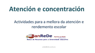 Atención e concentración
Actividades para a mellora da atención e
rendemento escolar
jvidal@edu.xunta.es
 