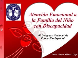 Atención Emocional a la Familia del Niño con Discapacidad 6º Congreso Nacional de Educación Especial  Mtra.  Nancy  Gómez  Trejo 