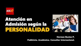 Atención en
Admisión según la
PERSONALIDAD
Herman Bustos P.
Publicista. Académico. Consultor Internacional.
 