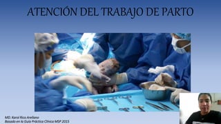 MD. Karol Rico Arellano
Basado en la Guía Práctica Clínica MSP 2015
ATENCIÓN DEL TRABAJO DE PARTO
 