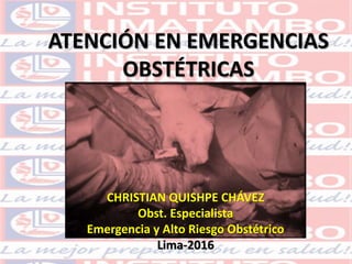 ATENCIÓN EN EMERGENCIAS
OBSTÉTRICAS
CHRISTIAN QUISHPE CHÁVEZ
Obst. Especialista
Emergencia y Alto Riesgo Obstétrico
Lima-2016
 