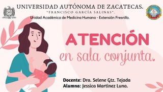 en sala conjunta.
Docente: Dra. Selene Gtz. Tejada
Alumna: Jessica Martinez Luna.
ATENCIÓN
UNIVERSIDAD AUTÓNOMA DE ZACATECAS.
“ F R A N C I S C O G A R C Í A S A L I N A S ” .
Unidad Académica de Medicina Humana - Extensión Fresnillo.
 