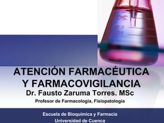 ATENCIÓN FARMACÉUTICAY FARMACOVIGILANCIA Dr. Fausto Zaruma Torres. MSc Profesor de Farmacología, Fisiopatología  Escuela de Bioquímica y Farmacia Universidad de Cuenca 